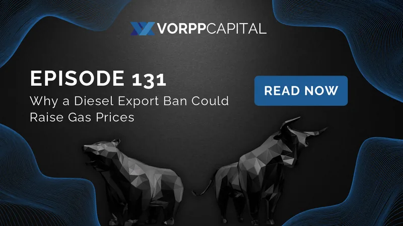 Vorpp Capital Insights Episode 131 - Why a Diesel Export Ban Could Raise Gas Prices